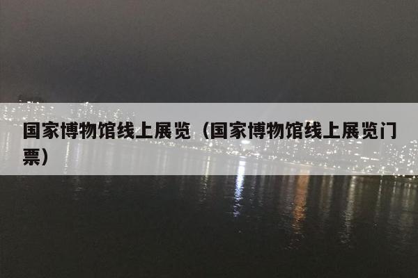 国家博物馆线上展览（国家博物馆线上展览门票）