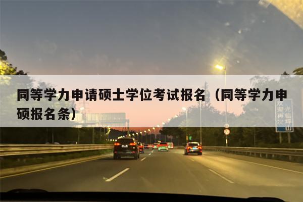 同等学力申请硕士学位考试报名（同等学力申硕报名条）