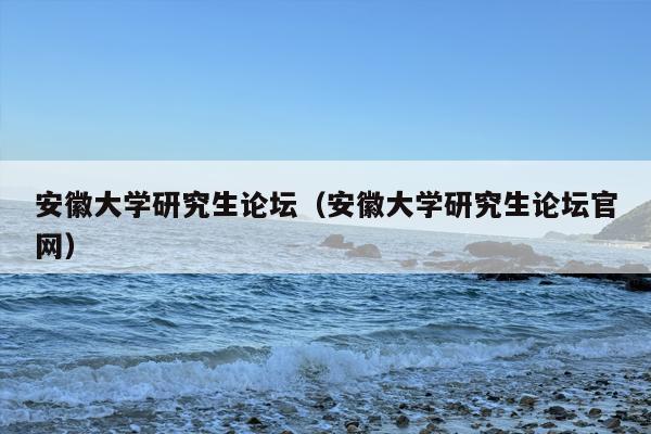 安徽大学研究生论坛（安徽大学研究生论坛官网）