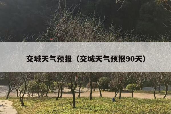 交城天气预报（交城天气预报90天）