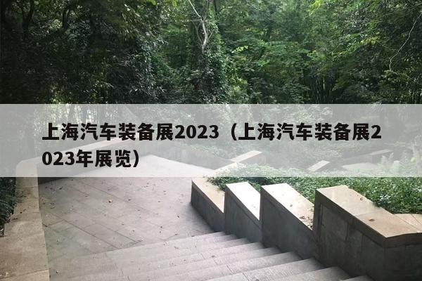 上海汽车装备展2023（上海汽车装备展2023年展览）