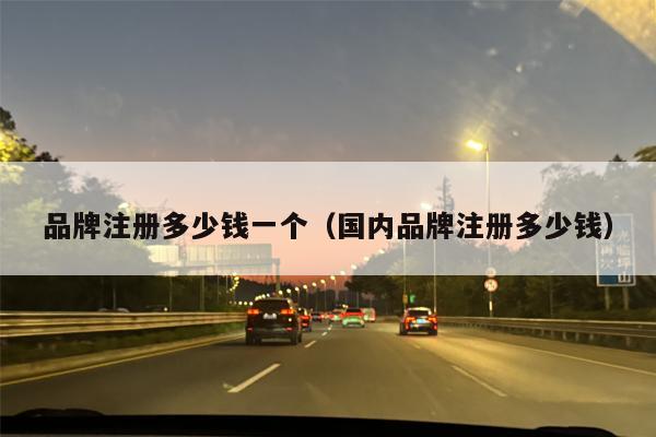 品牌注册多少钱一个（国内品牌注册多少钱）