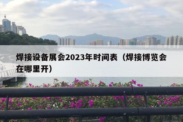 焊接设备展会2023年时间表（焊接博览会在哪里开）