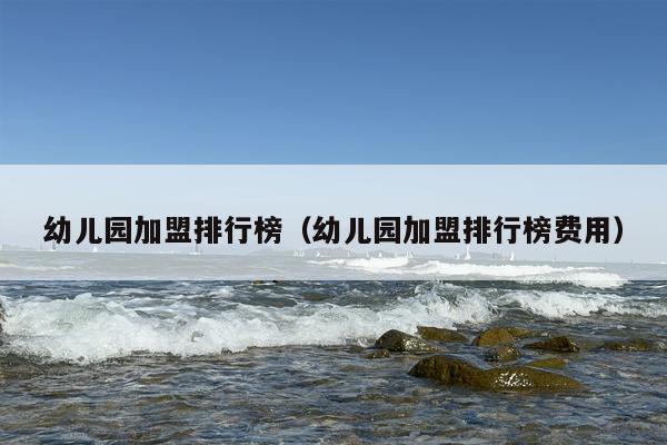 幼儿园加盟排行榜（幼儿园加盟排行榜费用）