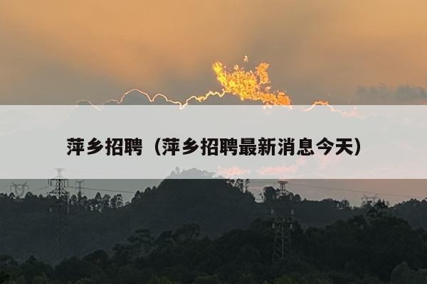 萍乡招聘（萍乡招聘最新消息今天）