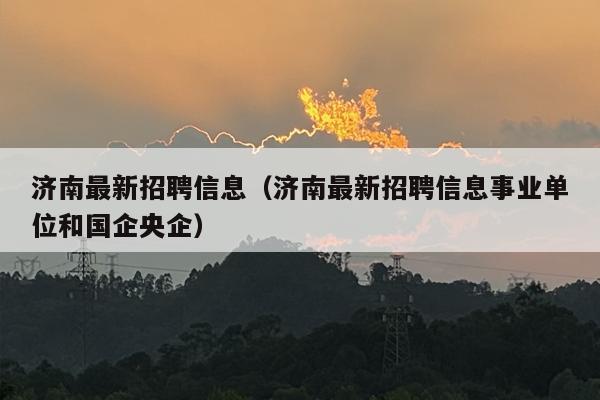 济南最新招聘信息（济南最新招聘信息事业单位和国企央企）