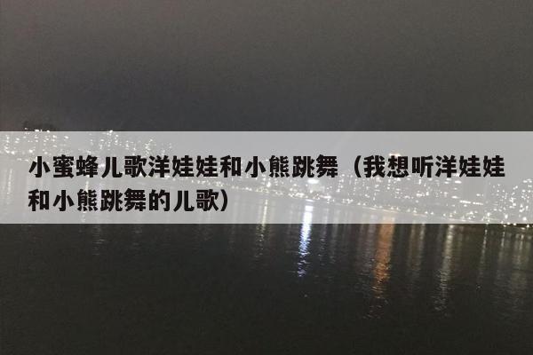 小蜜蜂儿歌洋娃娃和小熊跳舞（我想听洋娃娃和小熊跳舞的儿歌）