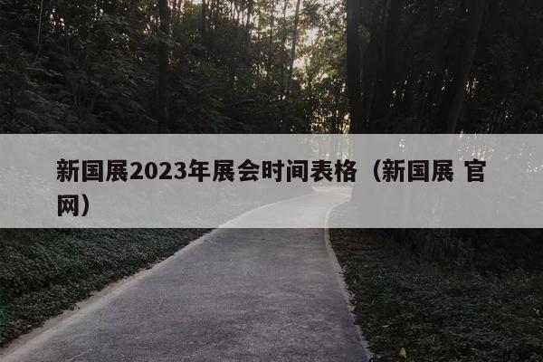 新国展2023年展会时间表格（新国展 官网）