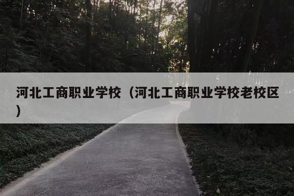河北工商职业学校（河北工商职业学校老校区）