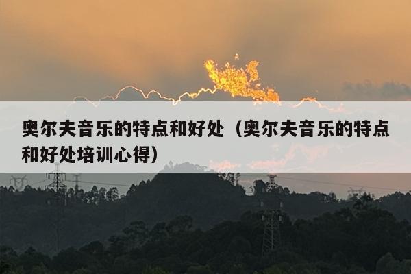 奥尔夫音乐的特点和好处（奥尔夫音乐的特点和好处培训心得）