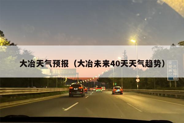 大冶天气预报（大冶未来40天天气趋势）