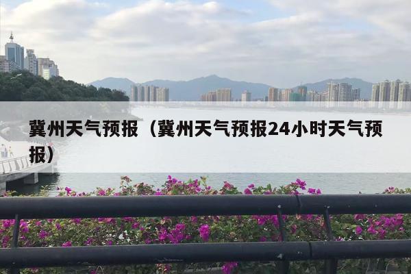 冀州天气预报（冀州天气预报24小时天气预报）