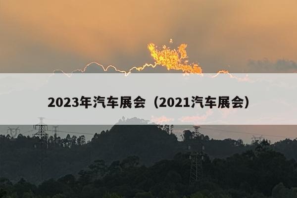 2023年汽车展会（2021汽车展会）