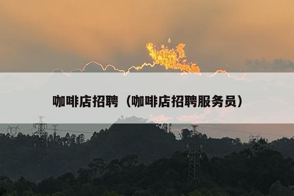 咖啡店招聘（咖啡店招聘服务员）