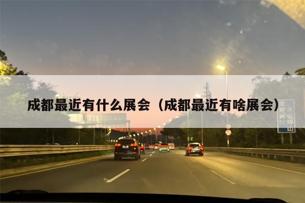 成都最近有什么展会（成都最近有啥展会）