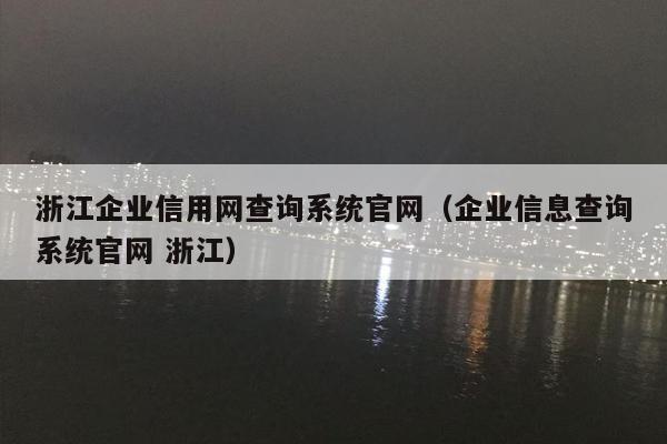 浙江企业信用网查询系统官网（企业信息查询系统官网 浙江）