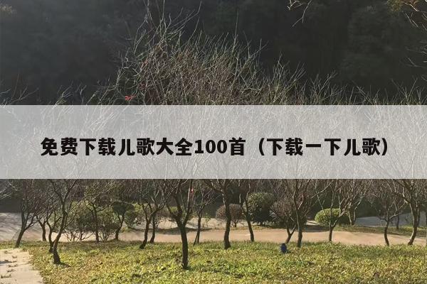 免费下载儿歌大全100首（下载一下儿歌）