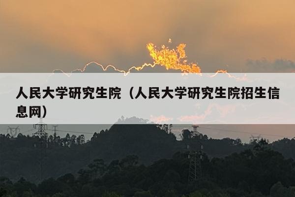 人民大学研究生院（人民大学研究生院招生信息网）