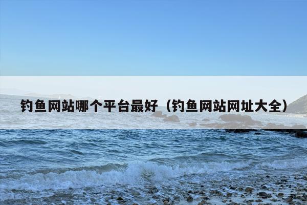 钓鱼网站哪个平台最好（钓鱼网站网址大全）