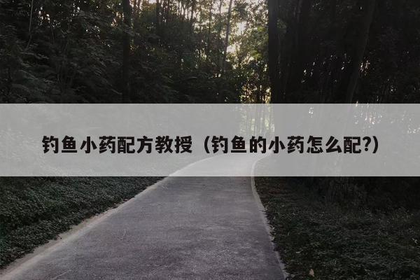 钓鱼小药配方教授（钓鱼的小药怎么配?）
