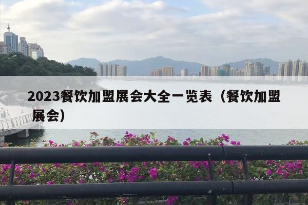 2023餐饮加盟展会大全一览表（餐饮加盟 展会）