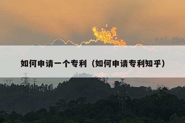 如何申请一个专利（如何申请专利知乎）
