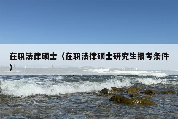 在职法律硕士（在职法律硕士研究生报考条件）