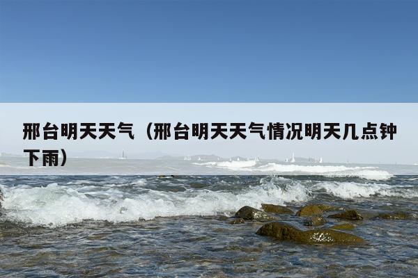 邢台明天天气（邢台明天天气情况明天几点钟下雨）