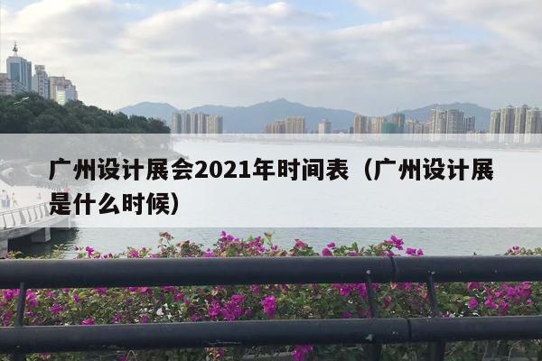 广州设计展会2021年时间表（广州设计展是什么时候）
