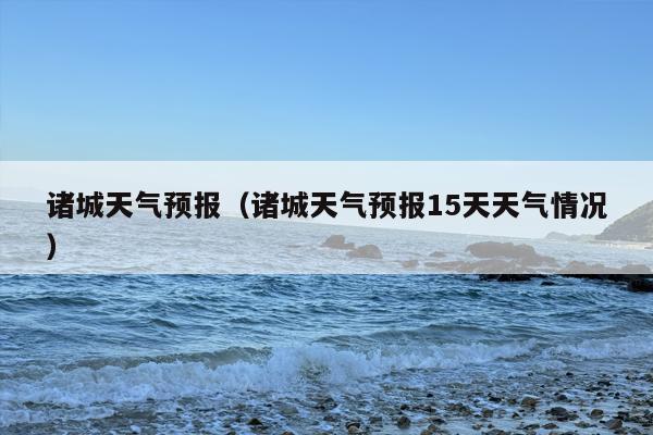 诸城天气预报（诸城天气预报15天天气情况）