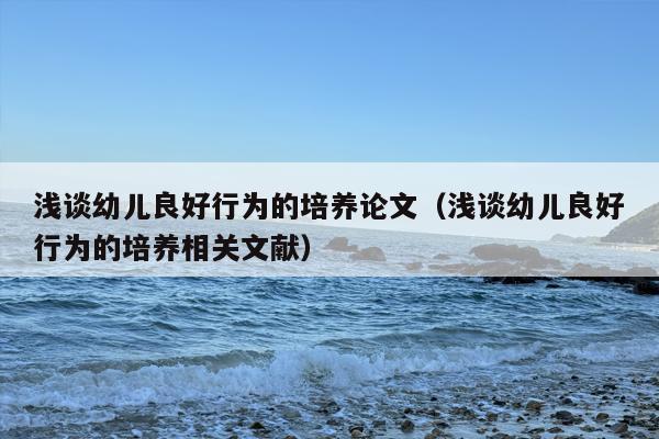 浅谈幼儿良好行为的培养论文（浅谈幼儿良好行为的培养相关文献）