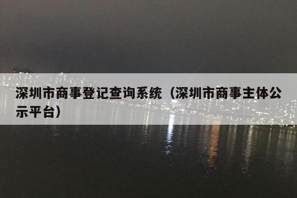 深圳市商事登记查询系统（深圳市商事主体公示平台）