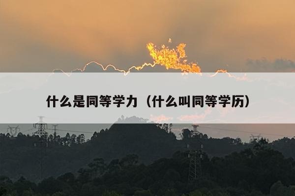 什么是同等学力（什么叫同等学历）