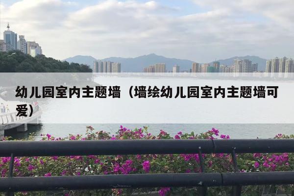 幼儿园室内主题墙（墙绘幼儿园室内主题墙可爱）