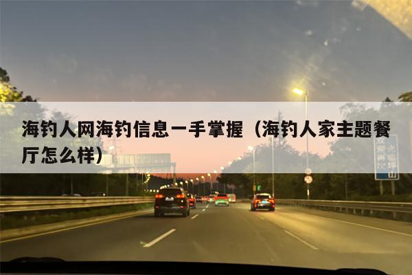 海钓人网海钓信息一手掌握（海钓人家主题餐厅怎么样）