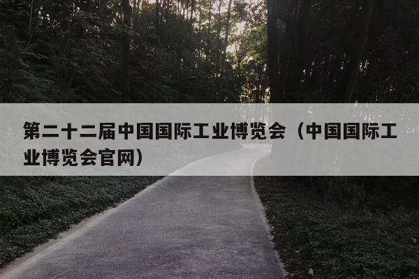 第二十二届中国国际工业博览会（中国国际工业博览会官网）