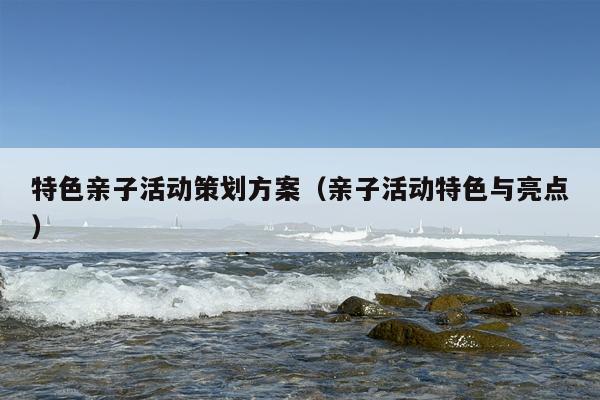 特色亲子活动策划方案（亲子活动特色与亮点）