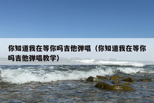 你知道我在等你吗吉他弹唱（你知道我在等你吗吉他弹唱教学）