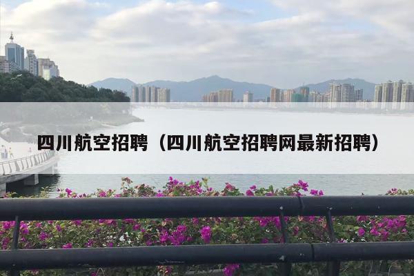 四川航空招聘（四川航空招聘网最新招聘）