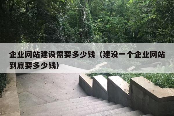 企业网站建设需要多少钱（建设一个企业网站到底要多少钱）