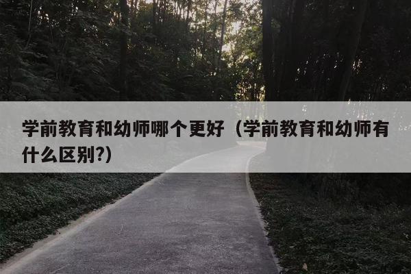 学前教育和幼师哪个更好（学前教育和幼师有什么区别?）