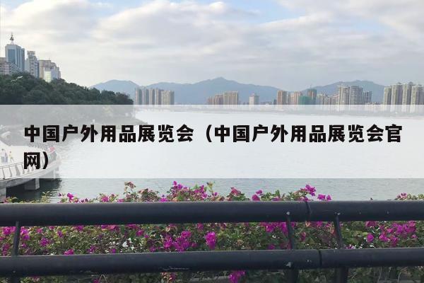中国户外用品展览会（中国户外用品展览会官网）