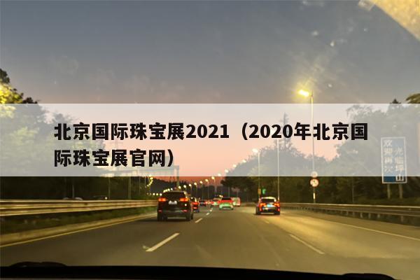 北京国际珠宝展2021（2020年北京国际珠宝展官网）