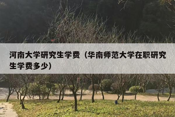 河南大学研究生学费（华南师范大学在职研究生学费多少）