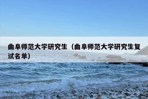 曲阜师范大学研究生（曲阜师范大学研究生复试名单）
