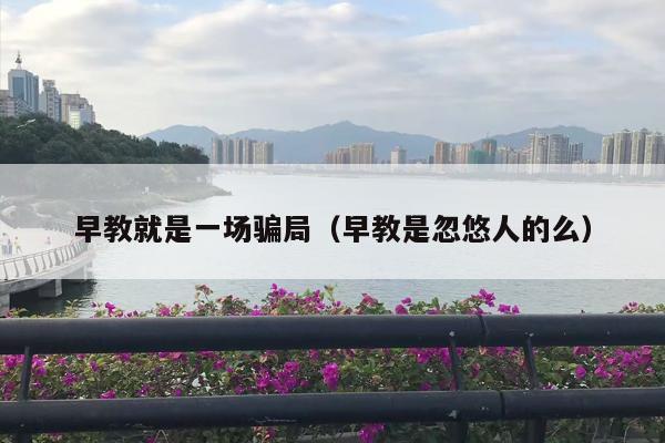 早教就是一场骗局（早教是忽悠人的么）