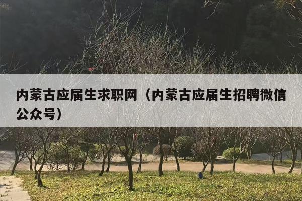 内蒙古应届生求职网（内蒙古应届生招聘微信公众号）