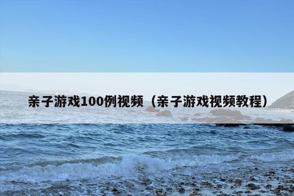 亲子游戏100例视频（亲子游戏视频教程）