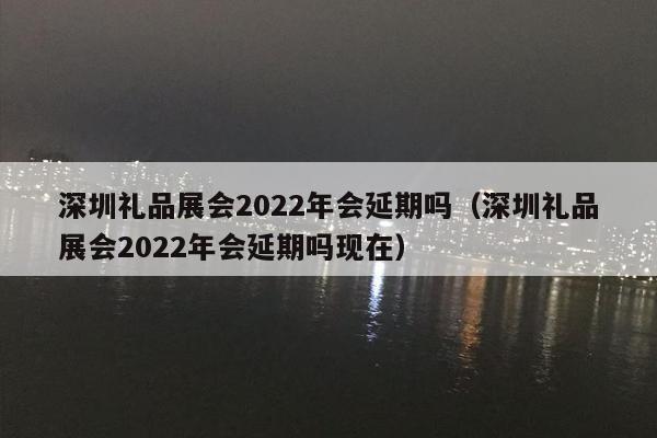 深圳礼品展会2022年会延期吗（深圳礼品展会2022年会延期吗现在）
