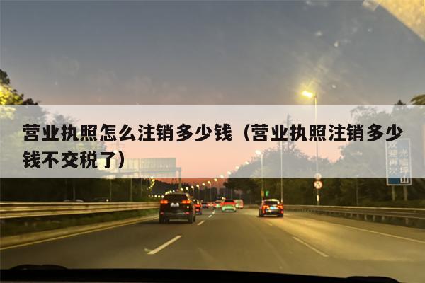 营业执照怎么注销多少钱（营业执照注销多少钱不交税了）